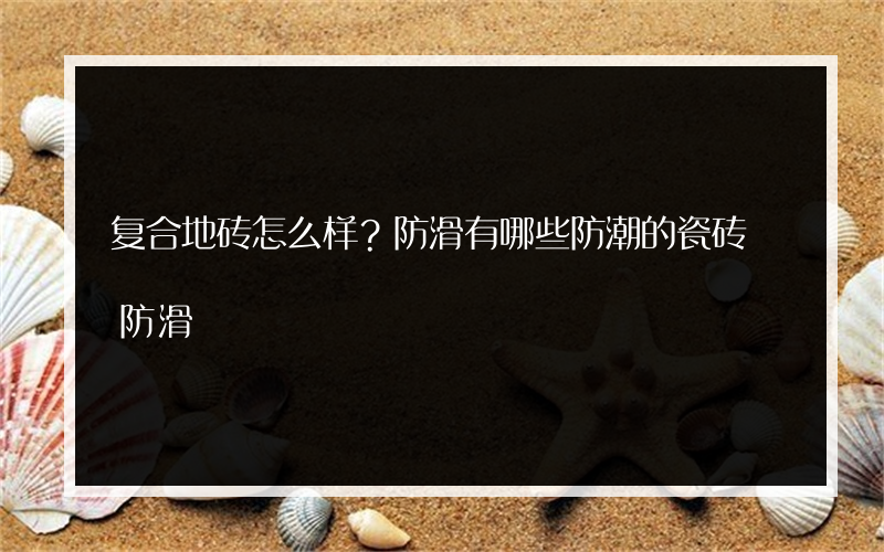 复合地砖怎么样？防滑有哪些防潮的瓷砖 防滑?有哪些地砖